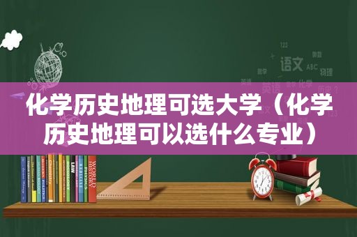 化学历史地理可选大学（化学历史地理可以选什么专业）