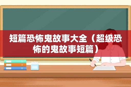 短篇恐怖鬼故事大全（超级恐怖的鬼故事短篇）