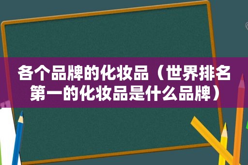 各个品牌的化妆品（世界排名第一的化妆品是什么品牌）