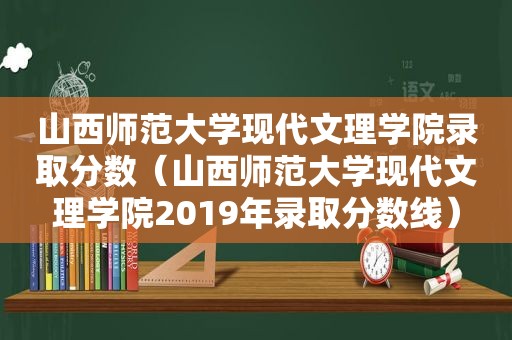 山西师范大学现代文理学院录取分数（山西师范大学现代文理学院2019年录取分数线）