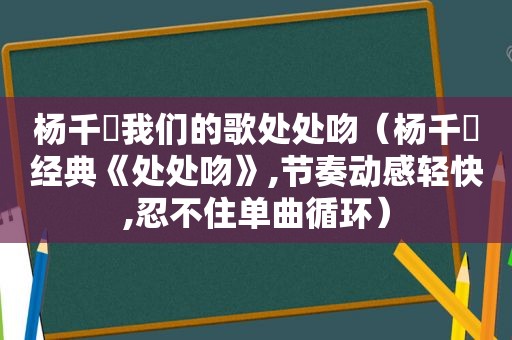 杨千嬅我们的歌处处吻（杨千嬅经典《处处吻》,节奏动感轻快,忍不住单曲循环）