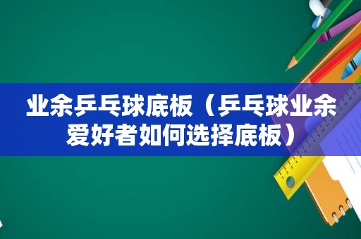 业余乒乓球底板（乒乓球业余爱好者如何选择底板）