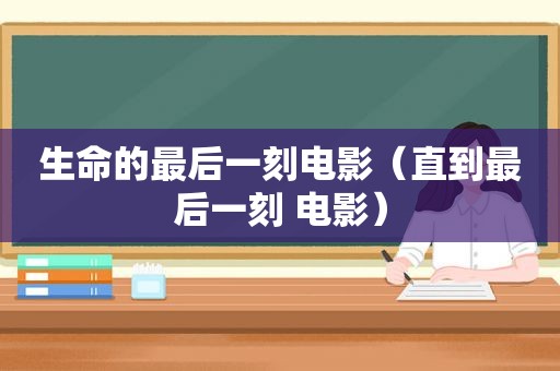 生命的最后一刻电影（直到最后一刻 电影）