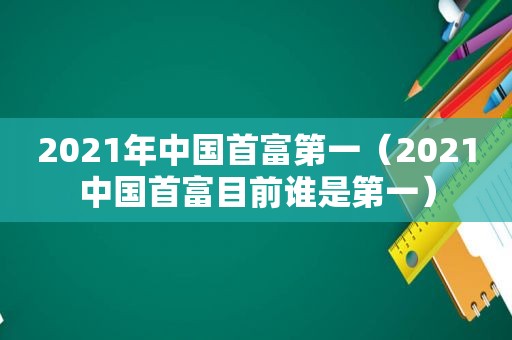 2021年中国首富第一（2021中国首富目前谁是第一）