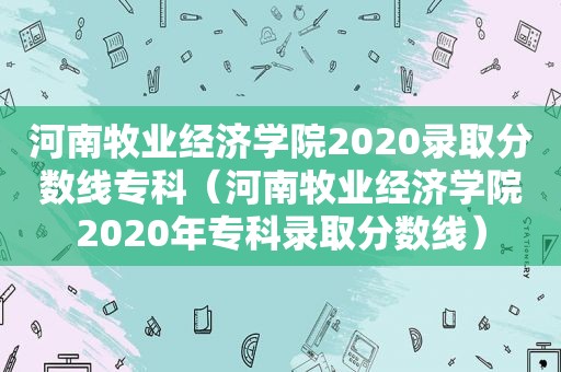 河南牧业经济学院2020录取分数线专科（河南牧业经济学院2020年专科录取分数线）