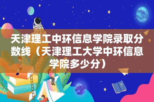 天津理工中环信息学院录取分数线（天津理工大学中环信息学院多少分）