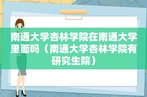 南通大学杏林学院在南通大学里面吗（南通大学杏林学院有研究生院）