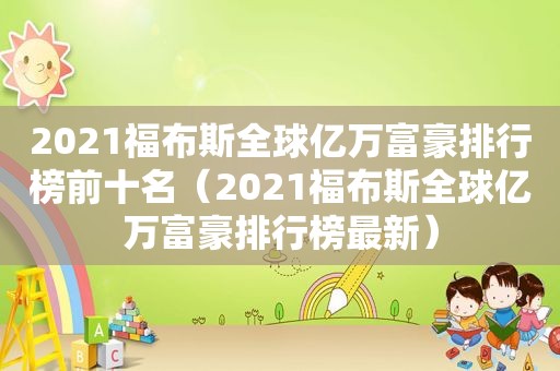 2021福布斯全球亿万富豪排行榜前十名（2021福布斯全球亿万富豪排行榜最新）