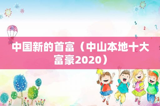 中国新的首富（中山本地十大富豪2020）