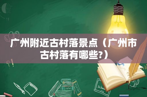 广州附近古村落景点（广州市古村落有哪些?）