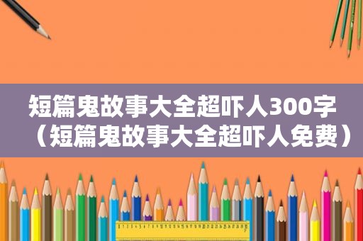 短篇鬼故事大全超吓人300字（短篇鬼故事大全超吓人免费）