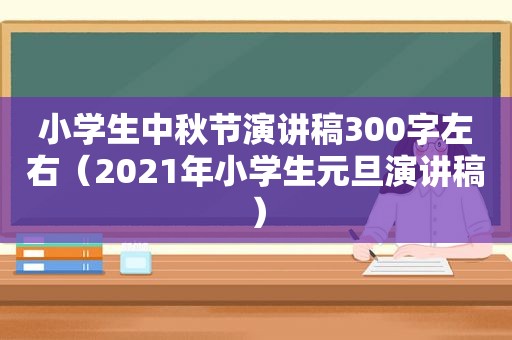 小学生中秋节演讲稿300字左右（2021年小学生元旦演讲稿）