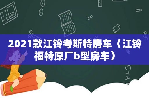 2021款江铃考斯特房车（江铃福特原厂b型房车）