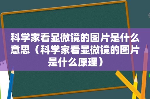 科学家看显微镜的图片是什么意思（科学家看显微镜的图片是什么原理）