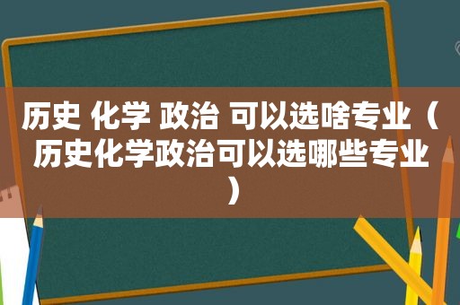 历史 化学 政治 可以选啥专业（历史化学政治可以选哪些专业）