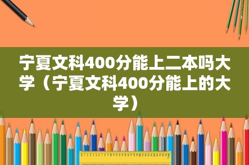 宁夏文科400分能上二本吗大学（宁夏文科400分能上的大学）