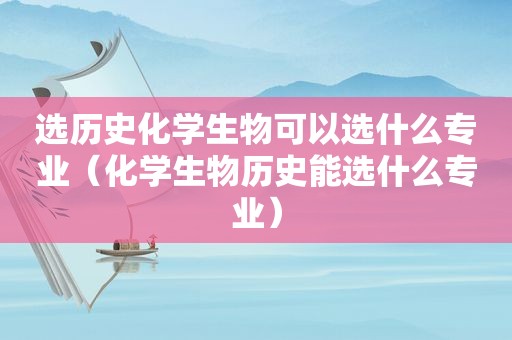 选历史化学生物可以选什么专业（化学生物历史能选什么专业）