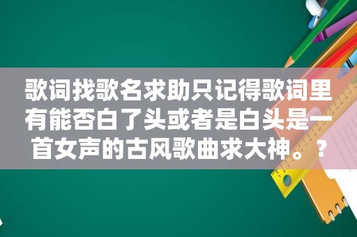 歌词找歌名求助只记得歌词里有能否白了头或者是白头是一首女声的古风歌曲求大神。？