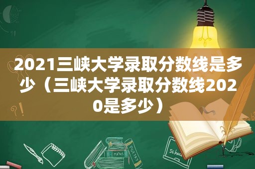 2021三峡大学录取分数线是多少（三峡大学录取分数线2020是多少）