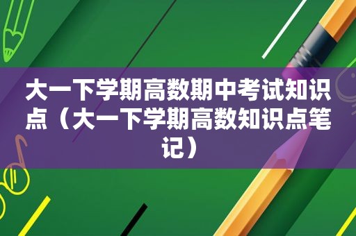 大一下学期高数期中考试知识点（大一下学期高数知识点笔记）