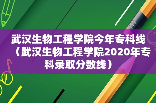 武汉生物工程学院今年专科线（武汉生物工程学院2020年专科录取分数线）