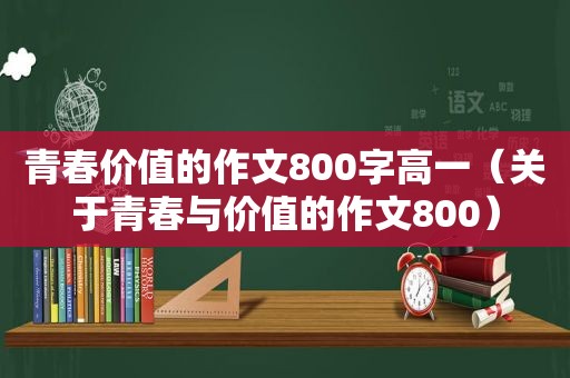 青春价值的作文800字高一（关于青春与价值的作文800）