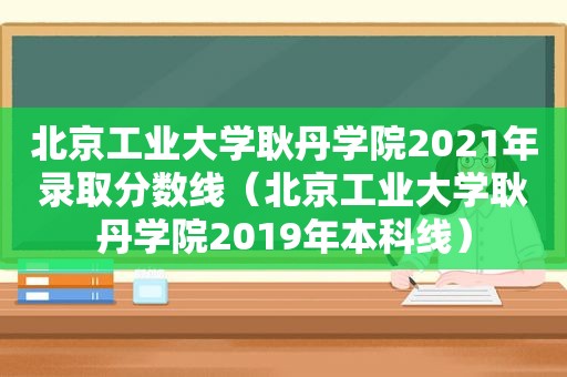 北京工业大学耿丹学院2021年录取分数线（北京工业大学耿丹学院2019年本科线）