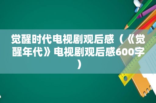 觉醒时代电视剧观后感（《觉醒年代》电视剧观后感600字）