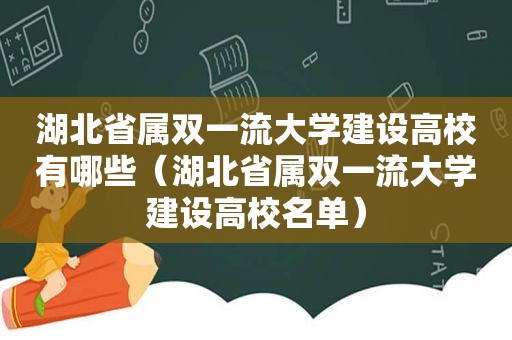 湖北省属双一流大学建设高校有哪些（湖北省属双一流大学建设高校名单）