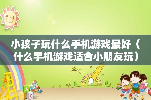 小孩子玩什么手机游戏最好（什么手机游戏适合小朋友玩）