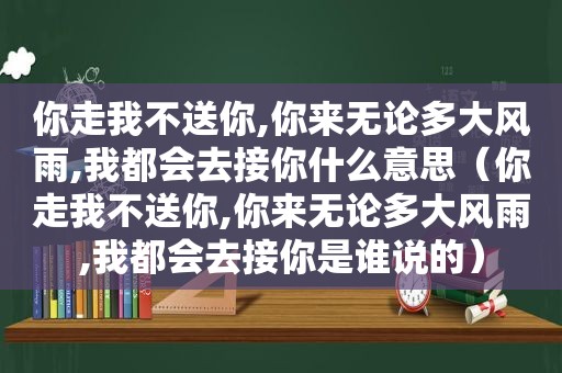 你走我不送你,你来无论多大风雨,我都会去接你什么意思（你走我不送你,你来无论多大风雨,我都会去接你是谁说的）