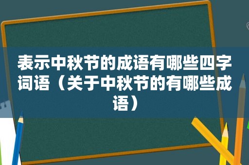 表示中秋节的成语有哪些四字词语（关于中秋节的有哪些成语）