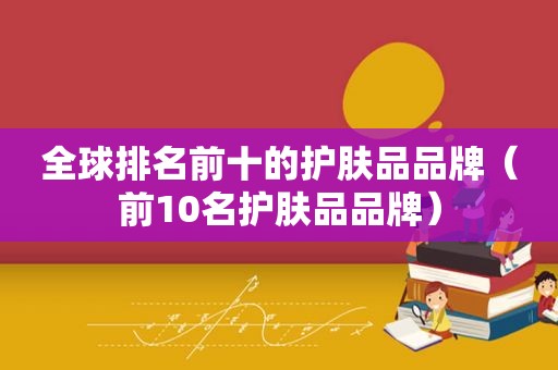 全球排名前十的护肤品品牌（前10名护肤品品牌）