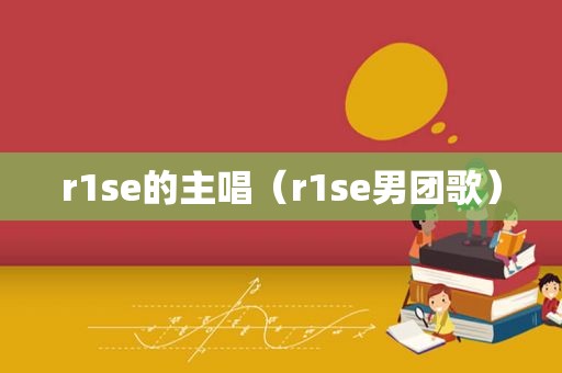 r1se的主唱（r1se男团歌）