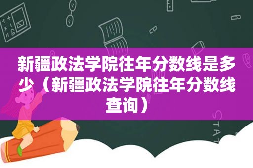 新疆政法学院往年分数线是多少（新疆政法学院往年分数线查询）