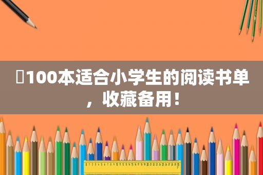 ​100本适合小学生的阅读书单，收藏备用！