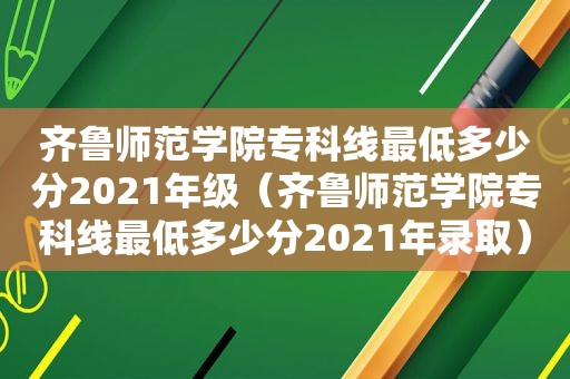 齐鲁师范学院专科线最低多少分2021年级（齐鲁师范学院专科线最低多少分2021年录取）