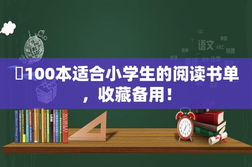 ​100本适合小学生的阅读书单，收藏备用！