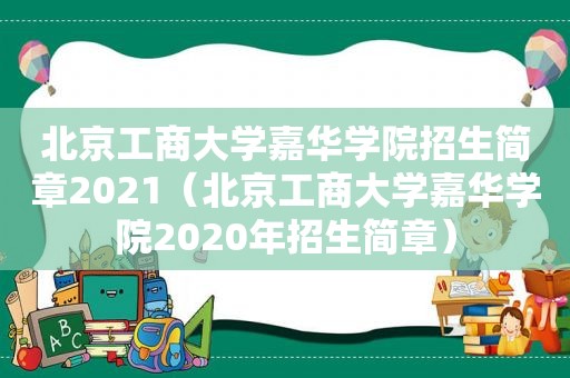 北京工商大学嘉华学院招生简章2021（北京工商大学嘉华学院2020年招生简章）