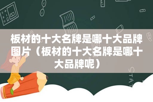 板材的十大名牌是哪十大品牌图片（板材的十大名牌是哪十大品牌呢）