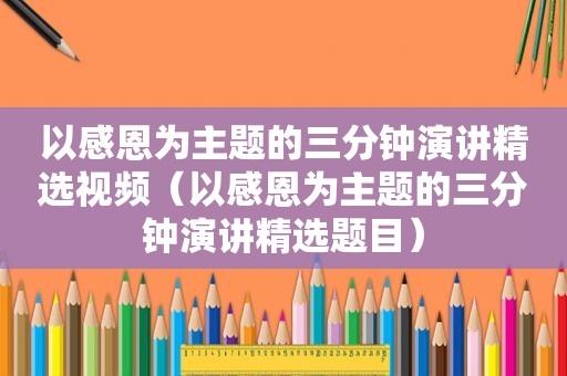 以感恩为主题的三分钟演讲 *** 视频（以感恩为主题的三分钟演讲 *** 题目）