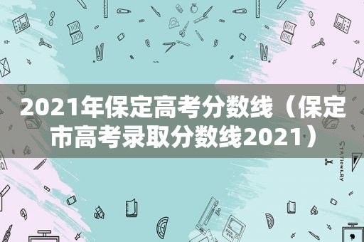 2021年保定高考分数线（保定市高考录取分数线2021）