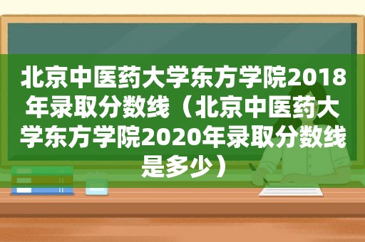 北京中医药大学东方学院2018年录取分数线（北京中医药大学东方学院2020年录取分数线是多少）