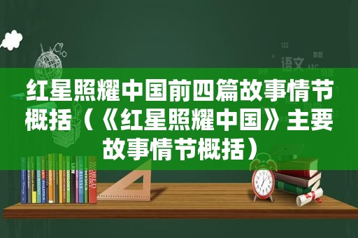 红星照耀中国前四篇故事情节概括（《红星照耀中国》主要故事情节概括）