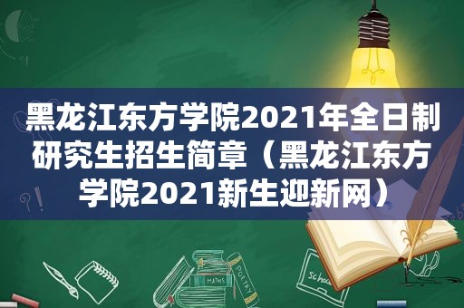 黑龙江东方学院2021年全日制研究生招生简章（黑龙江东方学院2021新生迎新网）