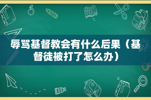 辱骂基督教会有什么后果（基督徒被打了怎么办）