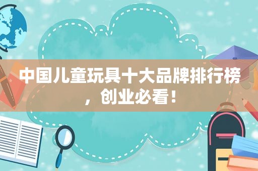 中国儿童玩具十大品牌排行榜，创业必看！