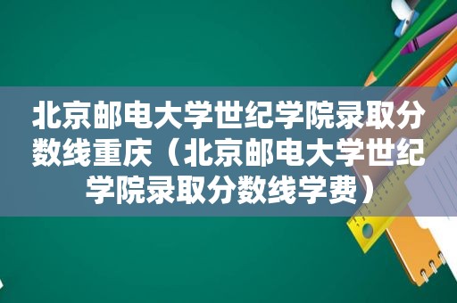 北京邮电大学世纪学院录取分数线重庆（北京邮电大学世纪学院录取分数线学费）