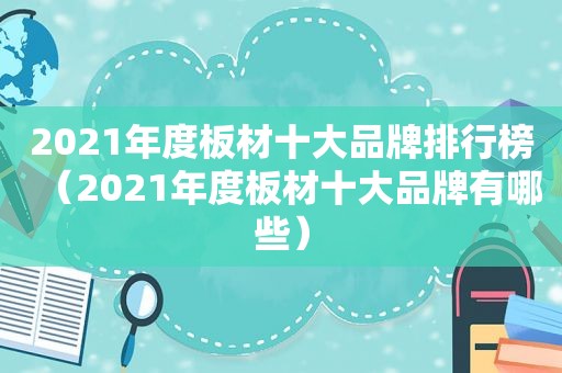 2021年度板材十大品牌排行榜（2021年度板材十大品牌有哪些）