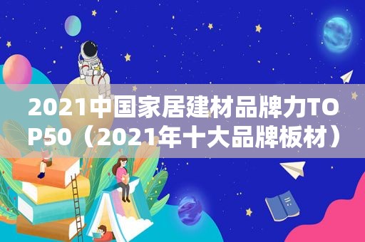 2021中国家居建材品牌力TOP50（2021年十大品牌板材）